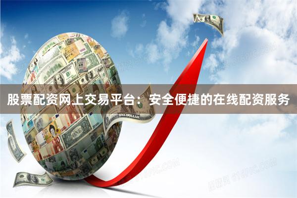 股票配资网上交易平台：安全便捷的在线配资服务