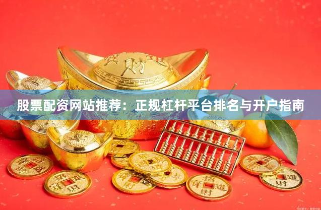 股票配资网站推荐：正规杠杆平台排名与开户指南