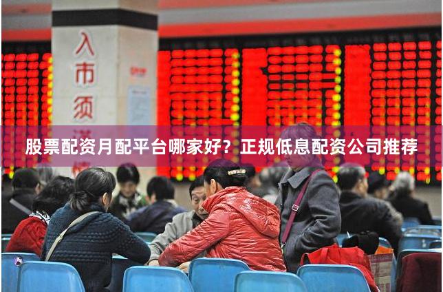 股票配资月配平台哪家好？正规低息配资公司推荐