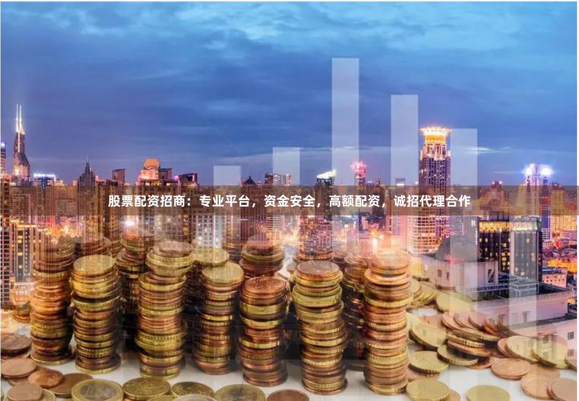 股票配资招商：专业平台，资金安全，高额配资，诚招代理合作