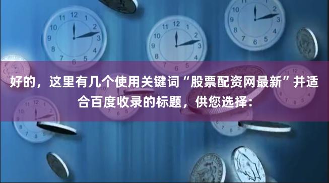 好的，这里有几个使用关键词“股票配资网最新”并适合百度收录的标题，供您选择：