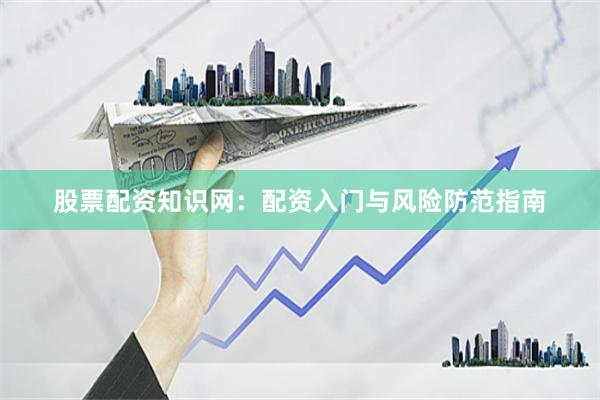 股票配资知识网：配资入门与风险防范指南