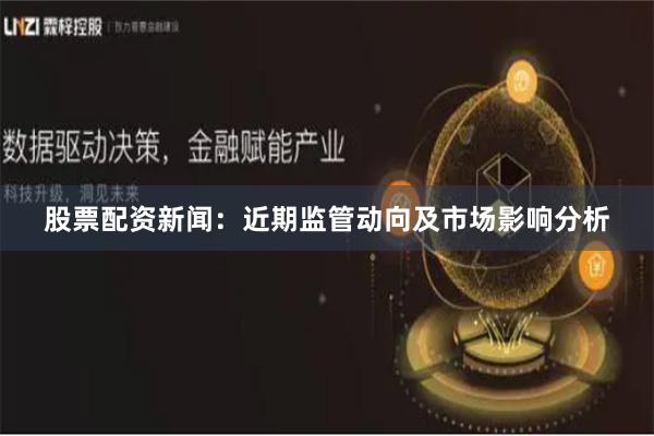 股票配资新闻：近期监管动向及市场影响分析