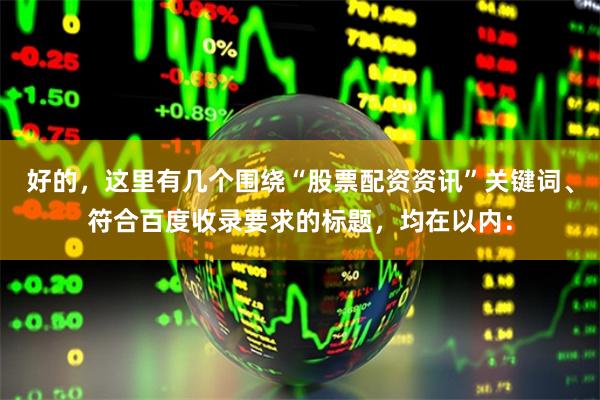 好的，这里有几个围绕“股票配资资讯”关键词、符合百度收录要求的标题，均在以内：