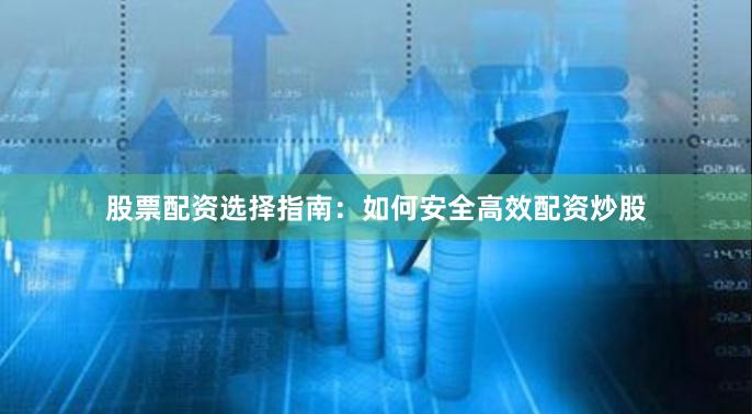 股票配资选择指南：如何安全高效配资炒股