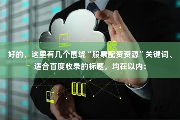 好的，这里有几个围绕“股票配资资源”关键词、适合百度收录的标题，均在以内：