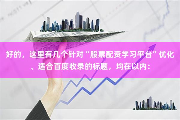 好的，这里有几个针对“股票配资学习平台”优化、适合百度收录的标题，均在以内：