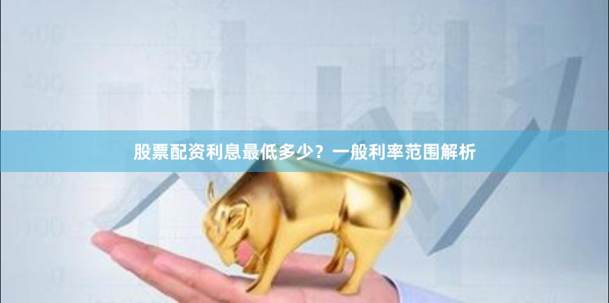 股票配资利息最低多少？一般利率范围解析