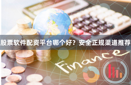 股票软件配资平台哪个好？安全正规渠道推荐