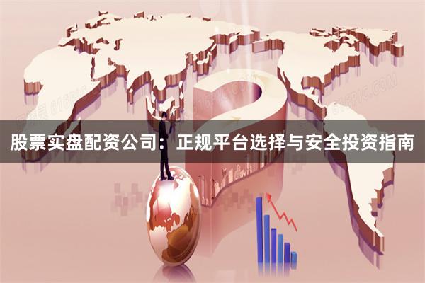 股票实盘配资公司：正规平台选择与安全投资指南