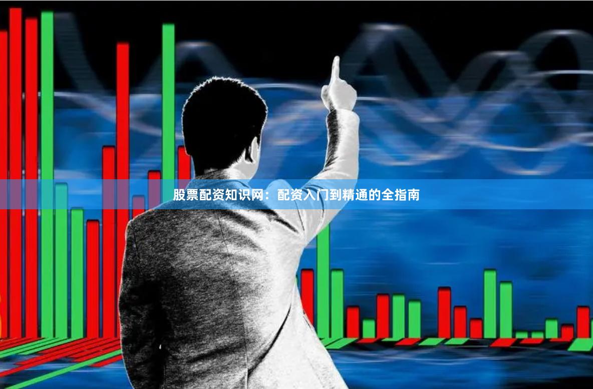 股票配资知识网：配资入门到精通的全指南
