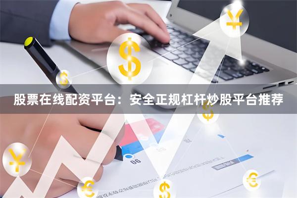 股票在线配资平台：安全正规杠杆炒股平台推荐