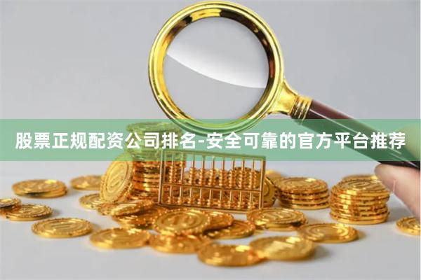 股票正规配资公司排名-安全可靠的官方平台推荐