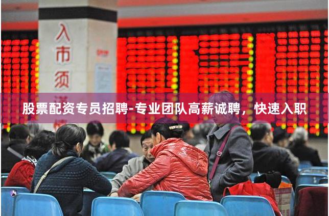 股票配资专员招聘-专业团队高薪诚聘，快速入职