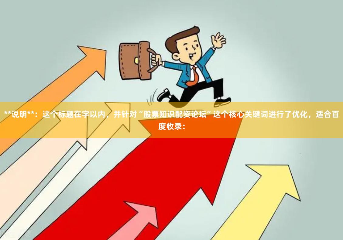 **说明**：这个标题在字以内，并针对“股票知识配资论坛”这个核心关键词进行了优化，适合百度收录：