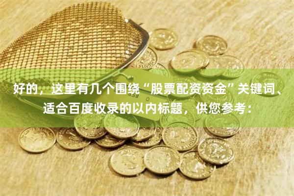 好的，这里有几个围绕“股票配资资金”关键词、适合百度收录的以内标题，供您参考：