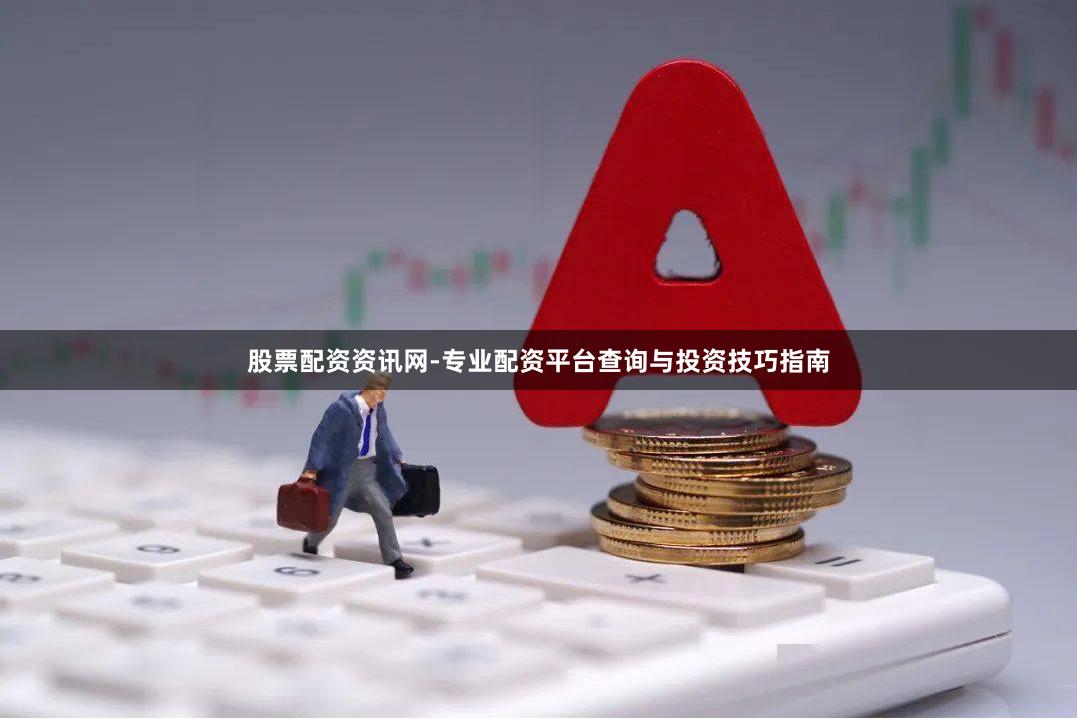 股票配资资讯网-专业配资平台查询与投资技巧指南