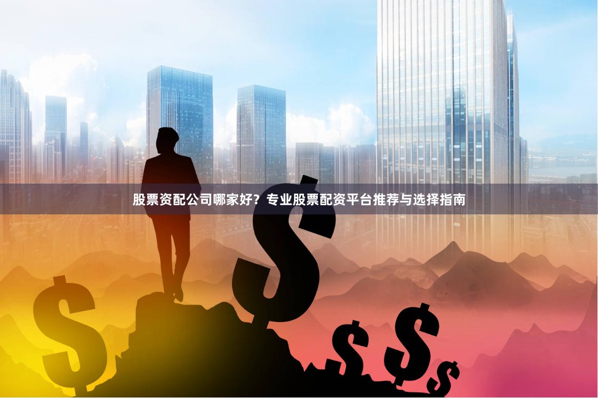 股票资配公司哪家好？专业股票配资平台推荐与选择指南