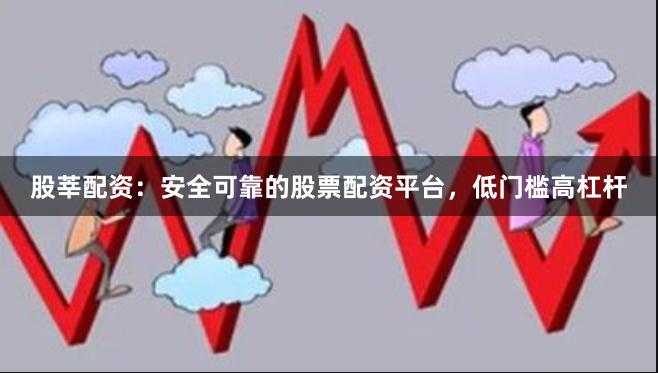 股莘配资：安全可靠的股票配资平台，低门槛高杠杆