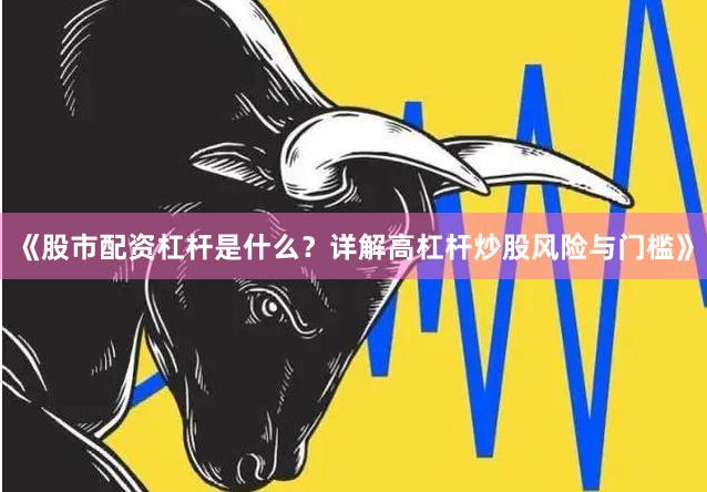 《股市配资杠杆是什么？详解高杠杆炒股风险与门槛》