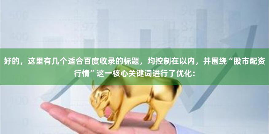 好的，这里有几个适合百度收录的标题，均控制在以内，并围绕“股市配资行情”这一核心关键词进行了优化：