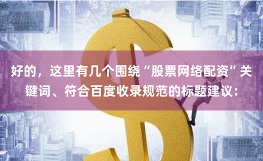 好的，这里有几个围绕“股票网络配资”关键词、符合百度收录规范的标题建议：