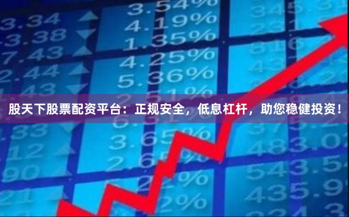 股天下股票配资平台：正规安全，低息杠杆，助您稳健投资！