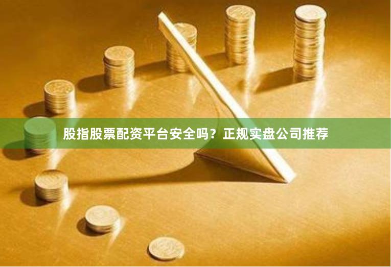 股指股票配资平台安全吗？正规实盘公司推荐
