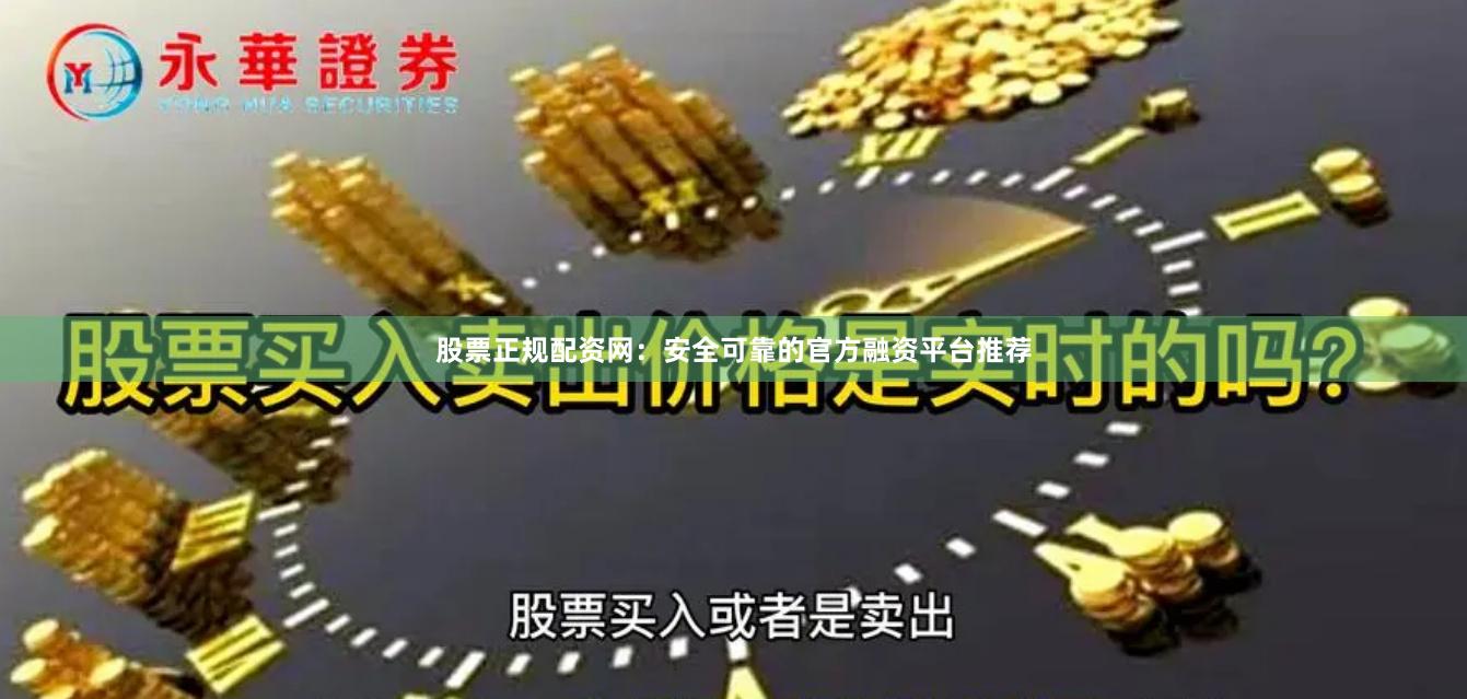 股票正规配资网：安全可靠的官方融资平台推荐