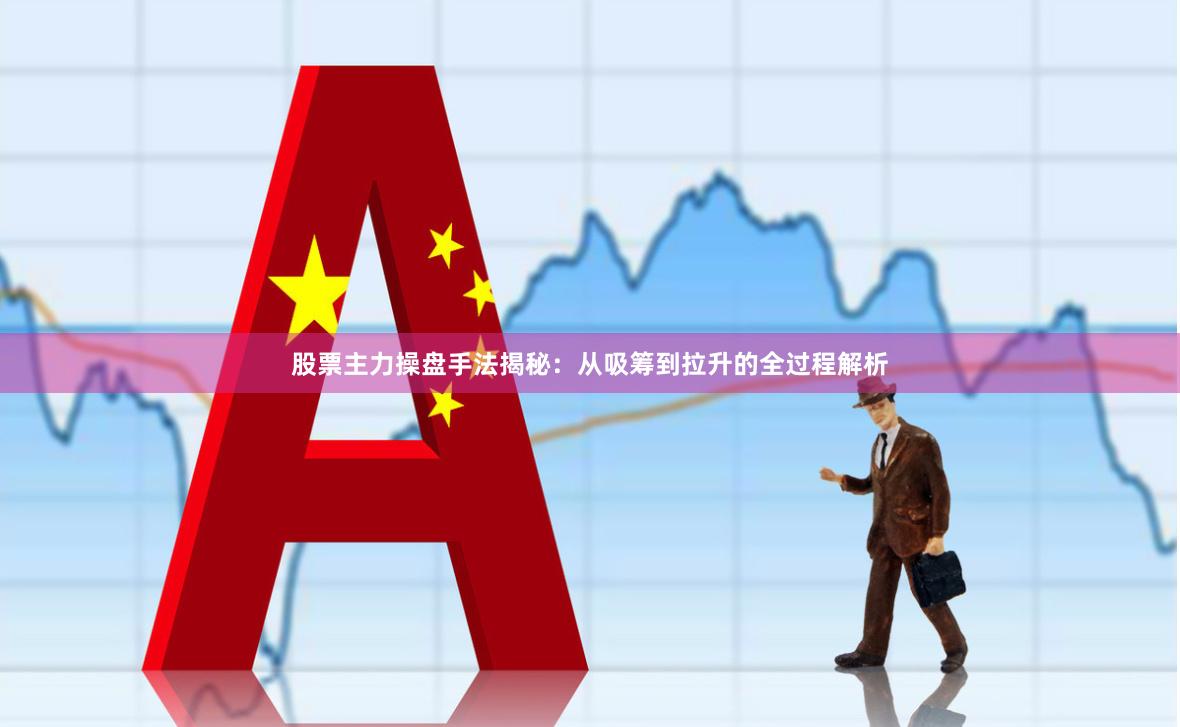 股票主力操盘手法揭秘：从吸筹到拉升的全过程解析