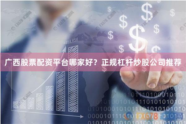 广西股票配资平台哪家好？正规杠杆炒股公司推荐
