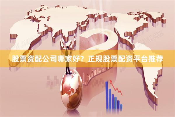 股票资配公司哪家好？正规股票配资平台推荐