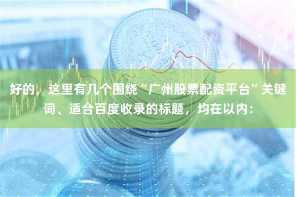 好的，这里有几个围绕“广州股票配资平台”关键词、适合百度收录的标题，均在以内：