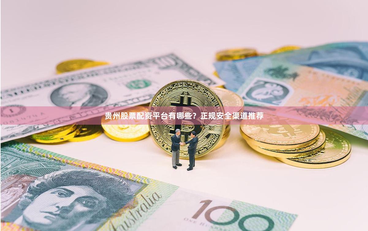贵州股票配资平台有哪些？正规安全渠道推荐