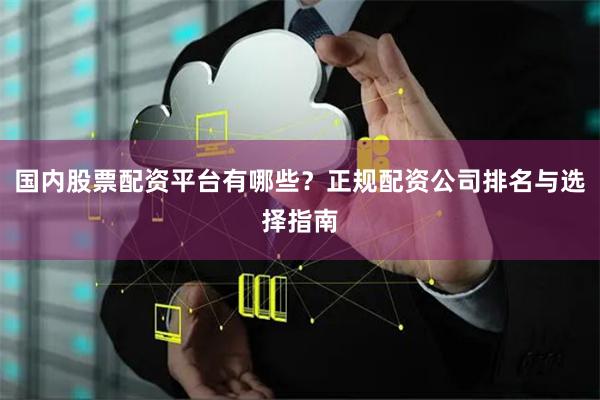 国内股票配资平台有哪些？正规配资公司排名与选择指南