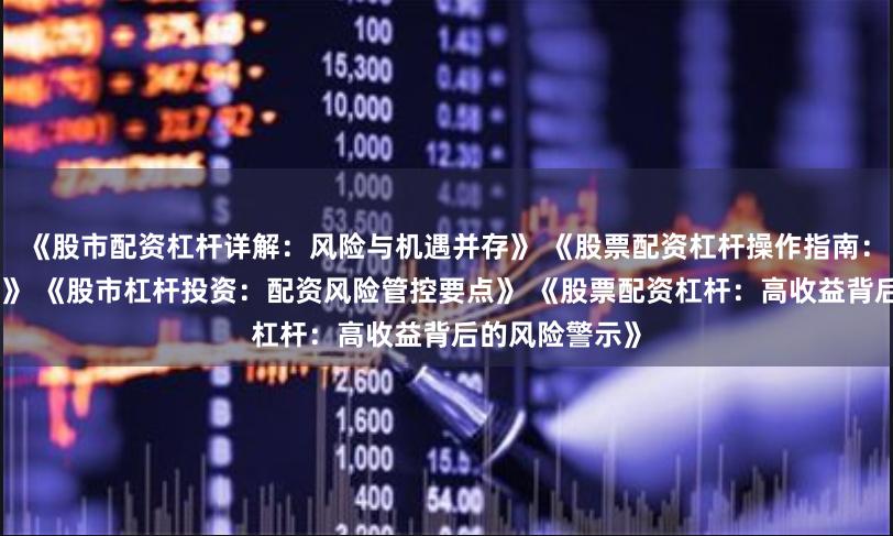 《股市配资杠杆详解：风险与机遇并存》 《股票配资杠杆操作指南：如何合理使用》 《股市杠杆投资：配资风险管控要点》 《股票配资杠杆：高收益背后的风险警示》