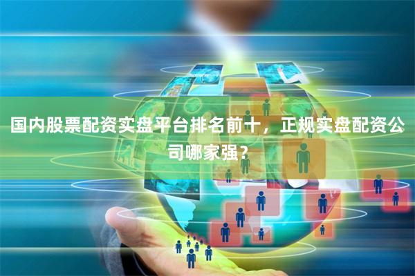 国内股票配资实盘平台排名前十，正规实盘配资公司哪家强？