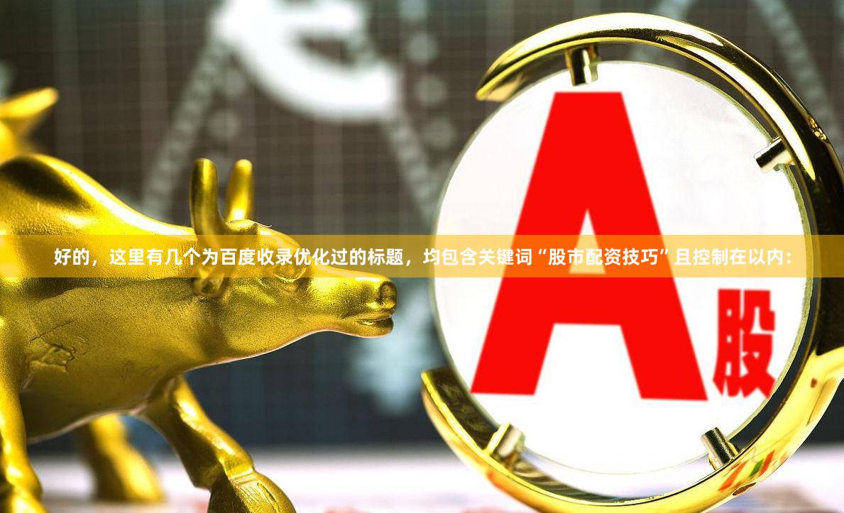 好的，这里有几个为百度收录优化过的标题，均包含关键词“股市配资技巧”且控制在以内：