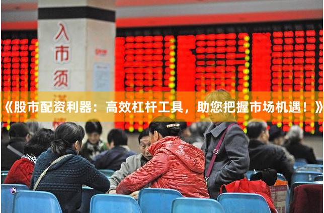 《股市配资利器：高效杠杆工具，助您把握市场机遇！》