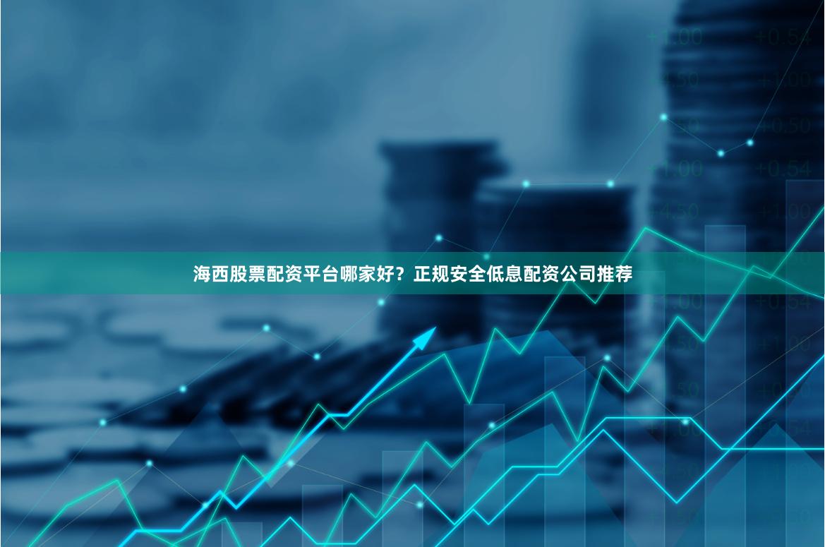 海西股票配资平台哪家好？正规安全低息配资公司推荐
