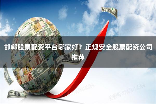 邯郸股票配资平台哪家好？正规安全股票配资公司推荐