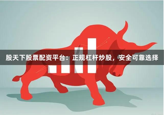 股天下股票配资平台：正规杠杆炒股，安全可靠选择