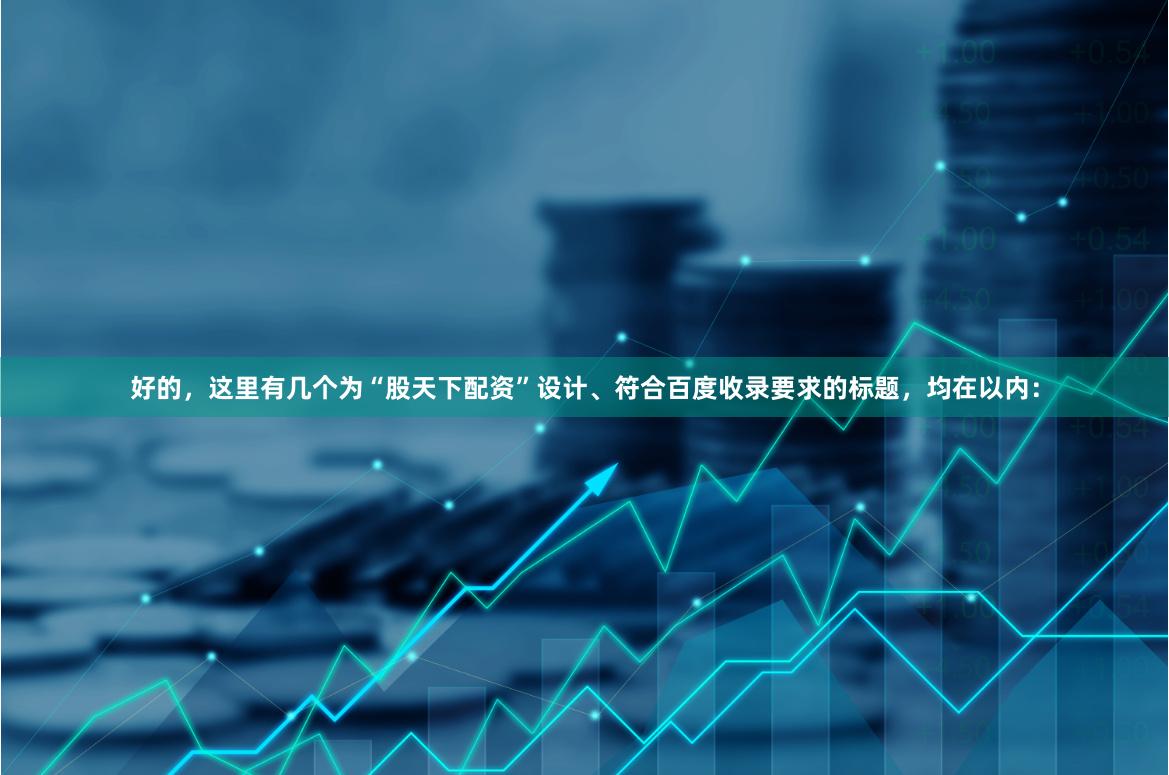 好的，这里有几个为“股天下配资”设计、符合百度收录要求的标题，均在以内：