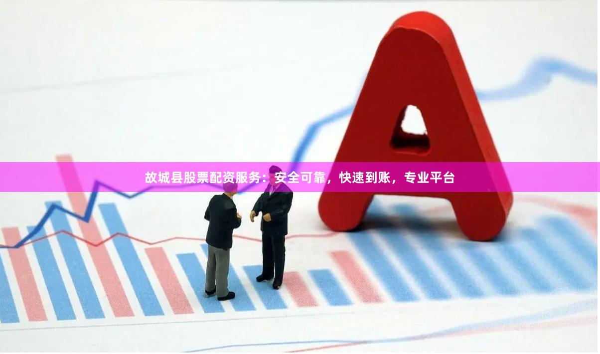 故城县股票配资服务：安全可靠，快速到账，专业平台
