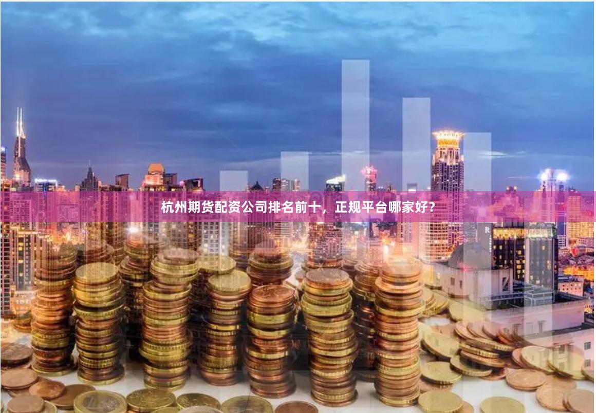 杭州期货配资公司排名前十，正规平台哪家好？