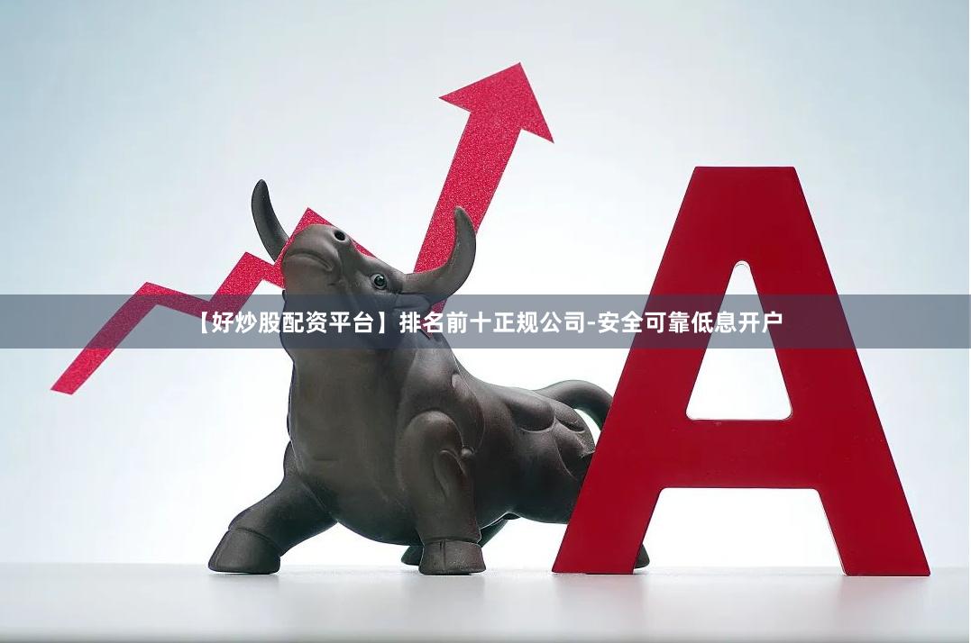 【好炒股配资平台】排名前十正规公司-安全可靠低息开户