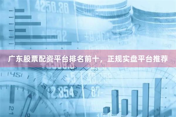 广东股票配资平台排名前十，正规实盘平台推荐