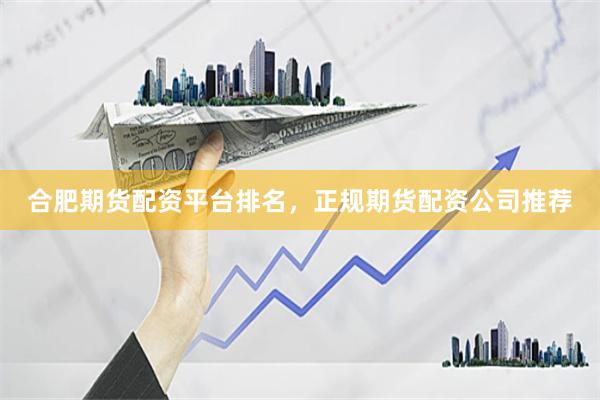 合肥期货配资平台排名，正规期货配资公司推荐