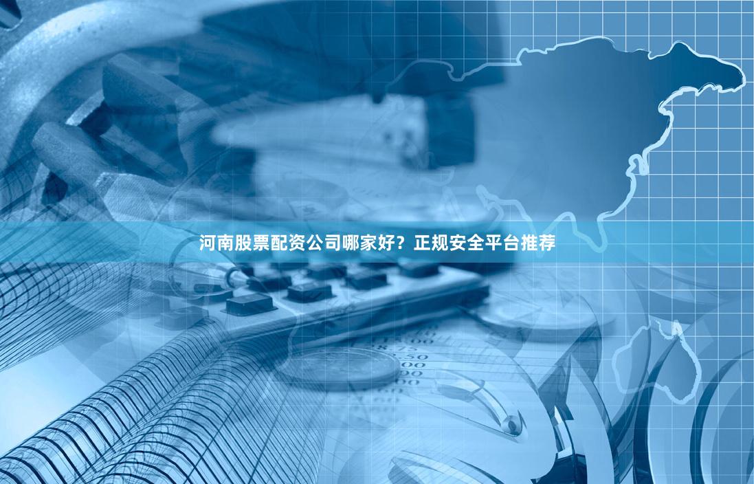 河南股票配资公司哪家好？正规安全平台推荐
