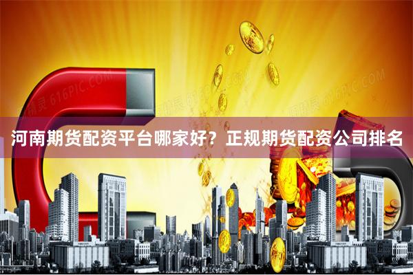 河南期货配资平台哪家好？正规期货配资公司排名